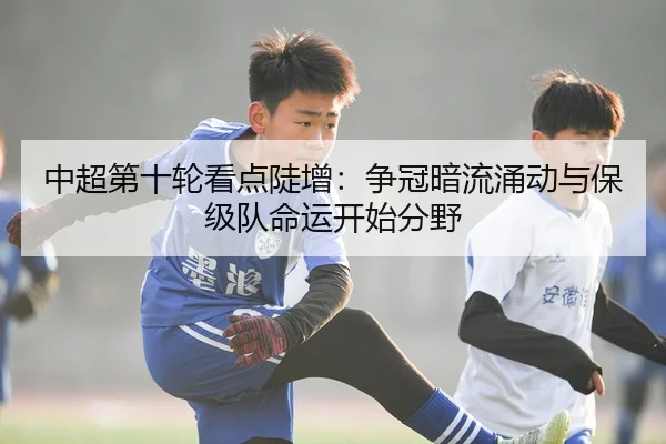 中超第十轮看点陡增：争冠暗流涌动与保级队命运开始分野