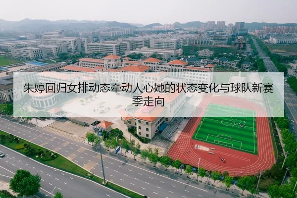 朱婷回归女排动态牵动人心她的状态变化与球队新赛季走向
