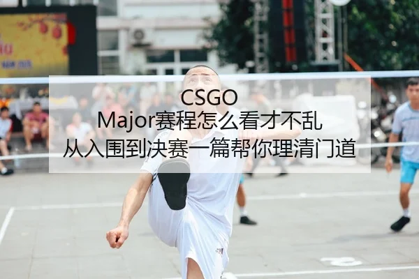 CSGO Major赛程怎么看才不乱 从入围到决赛一篇帮你理清门道